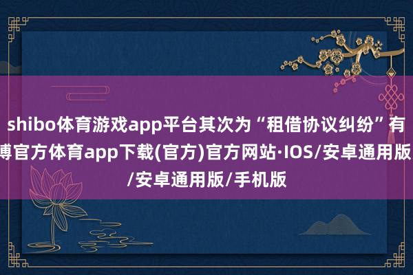 shibo体育游戏app平台其次为“租借协议纠纷”有6则-世博官方体育app下载(官方)官方网站·IOS/安卓通用版/手机版