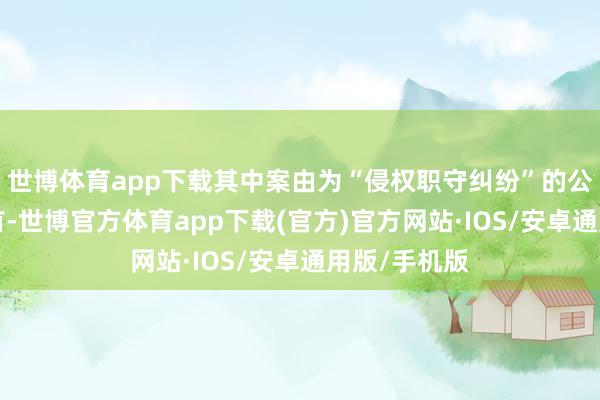 世博体育app下载其中案由为“侵权职守纠纷”的公告以1则居首-世博官方体育app下载(官方)官方网站·IOS/安卓通用版/手机版