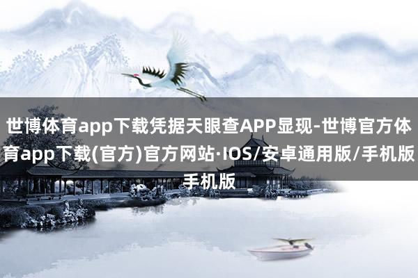 世博体育app下载凭据天眼查APP显现-世博官方体育app下载(官方)官方网站·IOS/安卓通用版/手机版