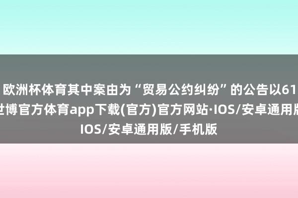 欧洲杯体育其中案由为“贸易公约纠纷”的公告以61则居首-世博官方体育app下载(官方)官方网站·IOS/安卓通用版/手机版