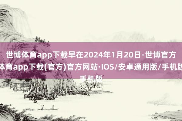 世博体育app下载早在2024年1月20日-世博官方体育app下载(官方)官方网站·IOS/安卓通用版/手机版