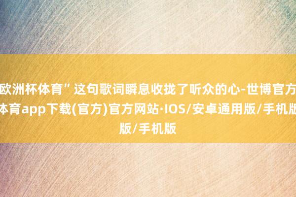 欧洲杯体育”这句歌词瞬息收拢了听众的心-世博官方体育app下载(官方)官方网站·IOS/安卓通用版/手机版