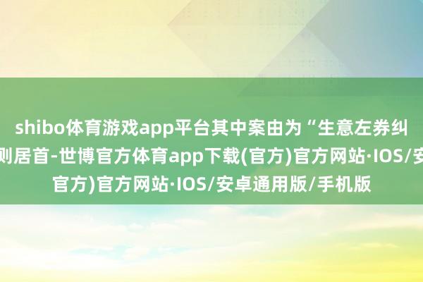 shibo体育游戏app平台其中案由为“生意左券纠纷”的公告以130则居首-世博官方体育app下载(官方)官方网站·IOS/安卓通用版/手机版