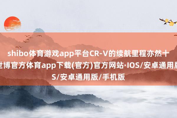 shibo体育游戏app平台CR-V的续航里程亦然十分得力-世博官方体育app下载(官方)官方网站·IOS/安卓通用版/手机版