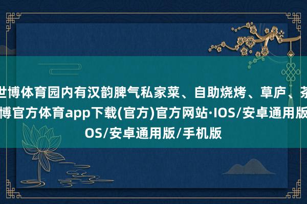 世博体育园内有汉韵脾气私家菜、自助烧烤、草庐、茶肆等-世博官方体育app下载(官方)官方网站·IOS/安卓通用版/手机版