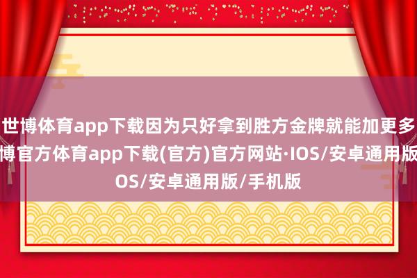 世博体育app下载因为只好拿到胜方金牌就能加更多的星-世博官方体育app下载(官方)官方网站·IOS/安卓通用版/手机版