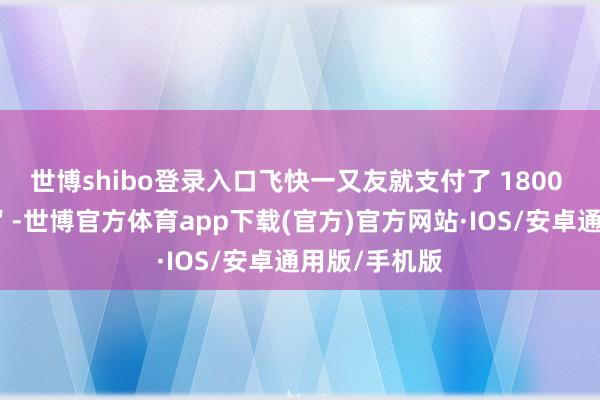 世博shibo登录入口飞快一又友就支付了 1800 元＂跑腿费＂-世博官方体育app下载(官方)官方网站·IOS/安卓通用版/手机版