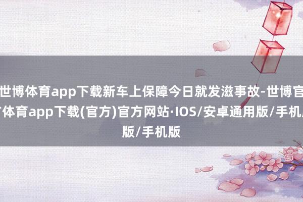 世博体育app下载新车上保障今日就发滋事故-世博官方体育app下载(官方)官方网站·IOS/安卓通用版/手机版