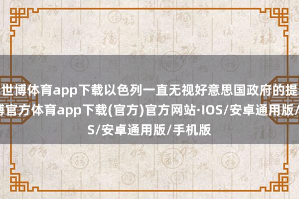 世博体育app下载以色列一直无视好意思国政府的提议-世博官方体育app下载(官方)官方网站·IOS/安卓通用版/手机版