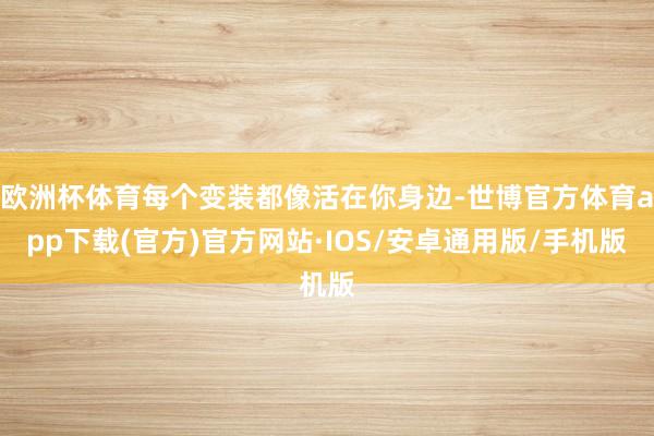 欧洲杯体育每个变装都像活在你身边-世博官方体育app下载(官方)官方网站·IOS/安卓通用版/手机版