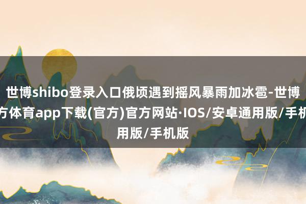 世博shibo登录入口俄顷遇到摇风暴雨加冰雹-世博官方体育app下载(官方)官方网站·IOS/安卓通用版/手机版