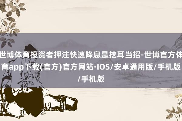 世博体育投资者押注快速降息是挖耳当招-世博官方体育app下载(官方)官方网站·IOS/安卓通用版/手机版