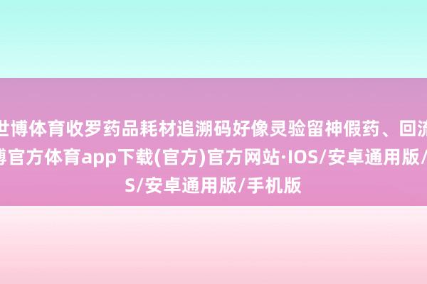 世博体育收罗药品耗材追溯码好像灵验留神假药、回流药-世博官方体育app下载(官方)官方网站·IOS/安卓通用版/手机版