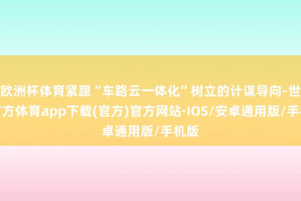 欧洲杯体育紧跟“车路云一体化”树立的计谋导向-世博官方体育app下载(官方)官方网站·IOS/安卓通用版/手机版