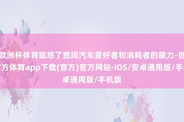 欧洲杯体育眩惑了宽阔汽车爱好者和消耗者的眼力-世博官方体育app下载(官方)官方网站·IOS/安卓通用版/手机版