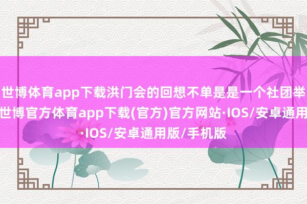 世博体育app下载洪门会的回想不单是是一个社团举止的复兴-世博官方体育app下载(官方)官方网站·IOS/安卓通用版/手机版