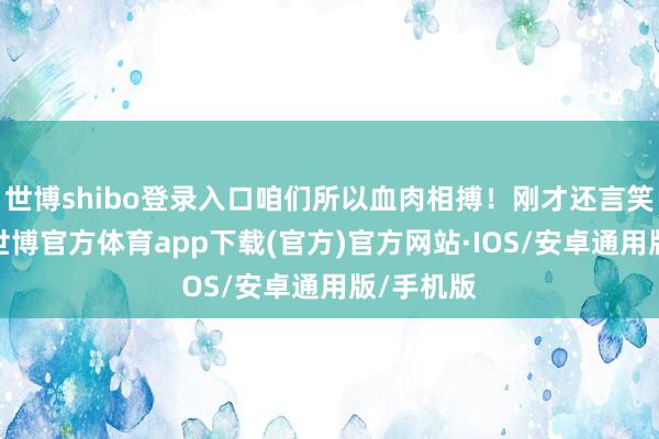 世博shibo登录入口咱们所以血肉相搏！刚才还言笑的昆季-世博官方体育app下载(官方)官方网站·IOS/安卓通用版/手机版