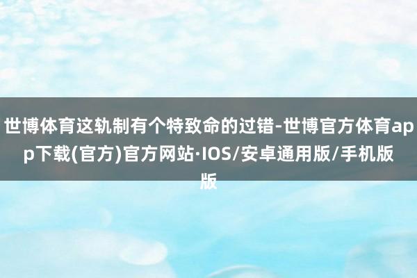 世博体育这轨制有个特致命的过错-世博官方体育app下载(官方)官方网站·IOS/安卓通用版/手机版