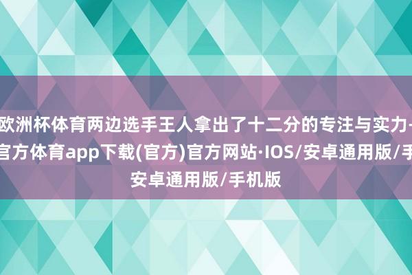 欧洲杯体育两边选手王人拿出了十二分的专注与实力-世博官方体育app下载(官方)官方网站·IOS/安卓通用版/手机版