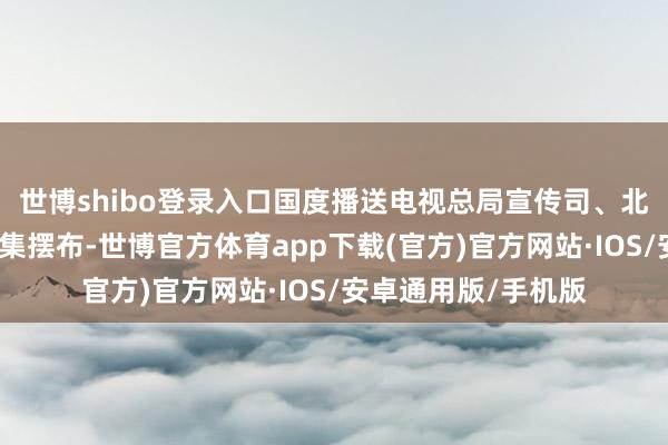 世博shibo登录入口国度播送电视总局宣传司、北京市播送电视局辘集摆布-世博官方体育app下载(官方)官方网站·IOS/安卓通用版/手机版