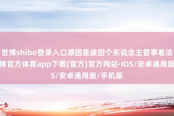 世博shibo登录入口原因是彼因个东说念主管事看法调遣-世博官方体育app下载(官方)官方网站·IOS/安卓通用版/手机版