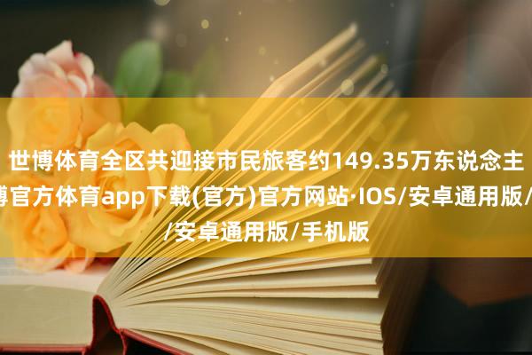 世博体育全区共迎接市民旅客约149.35万东说念主次-世博官方体育app下载(官方)官方网站·IOS/安卓通用版/手机版