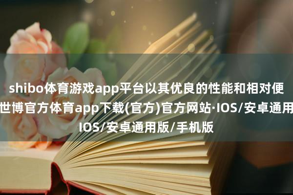 shibo体育游戏app平台以其优良的性能和相对便宜的价钱-世博官方体育app下载(官方)官方网站·IOS/安卓通用版/手机版