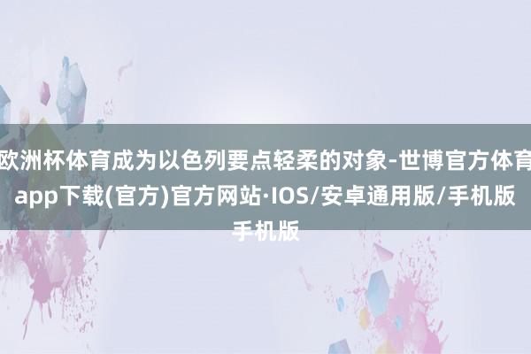 欧洲杯体育成为以色列要点轻柔的对象-世博官方体育app下载(官方)官方网站·IOS/安卓通用版/手机版