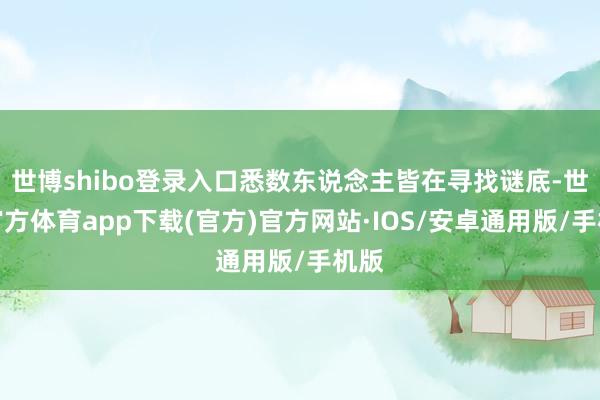 世博shibo登录入口悉数东说念主皆在寻找谜底-世博官方体育app下载(官方)官方网站·IOS/安卓通用版/手机版