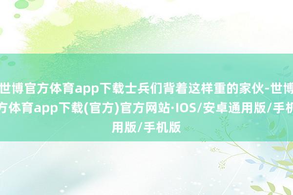 世博官方体育app下载士兵们背着这样重的家伙-世博官方体育app下载(官方)官方网站·IOS/安卓通用版/手机版