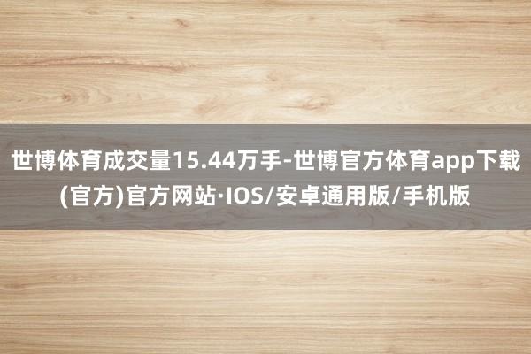 世博体育成交量15.44万手-世博官方体育app下载(官方)官方网站·IOS/安卓通用版/手机版