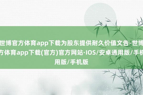 世博官方体育app下载为股东提供耐久价值文告-世博官方体育app下载(官方)官方网站·IOS/安卓通用版/手机版