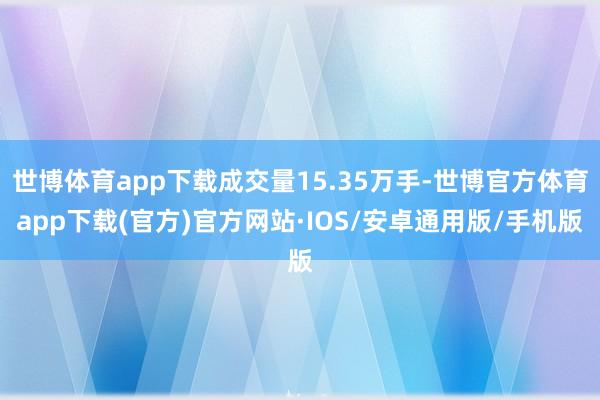 世博体育app下载成交量15.35万手-世博官方体育app下载(官方)官方网站·IOS/安卓通用版/手机版