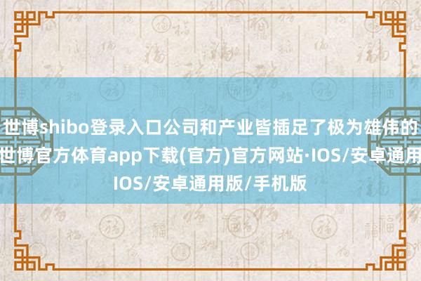 世博shibo登录入口公司和产业皆插足了极为雄伟的元气心灵-世博官方体育app下载(官方)官方网站·IOS/安卓通用版/手机版