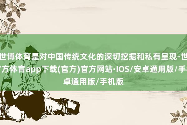 世博体育是对中国传统文化的深切挖掘和私有呈现-世博官方体育app下载(官方)官方网站·IOS/安卓通用版/手机版