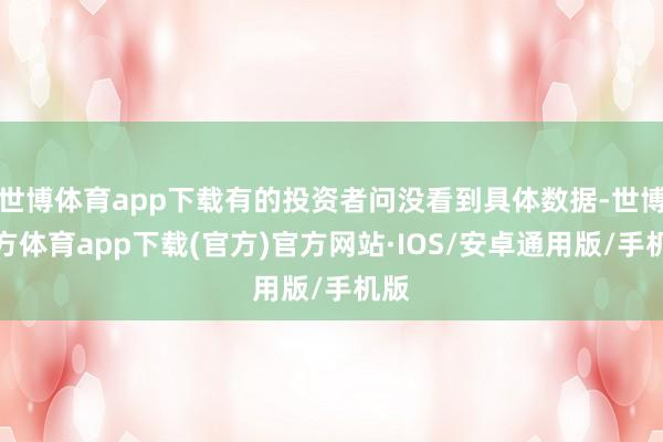 世博体育app下载有的投资者问没看到具体数据-世博官方体育app下载(官方)官方网站·IOS/安卓通用版/手机版