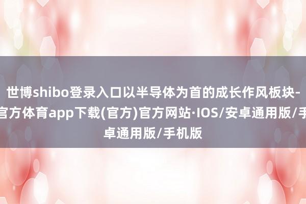 世博shibo登录入口以半导体为首的成长作风板块-世博官方体育app下载(官方)官方网站·IOS/安卓通用版/手机版