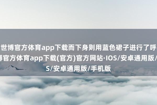 世博官方体育app下载而下身则用蓝色裙子进行了呼应-世博官方体育app下载(官方)官方网站·IOS/安卓通用版/手机版