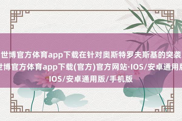 世博官方体育app下载在针对奥斯特罗夫斯基的突袭步履里-世博官方体育app下载(官方)官方网站·IOS/安卓通用版/手机版