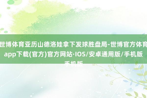 世博体育亚历山德洛娃拿下发球胜盘局-世博官方体育app下载(官方)官方网站·IOS/安卓通用版/手机版