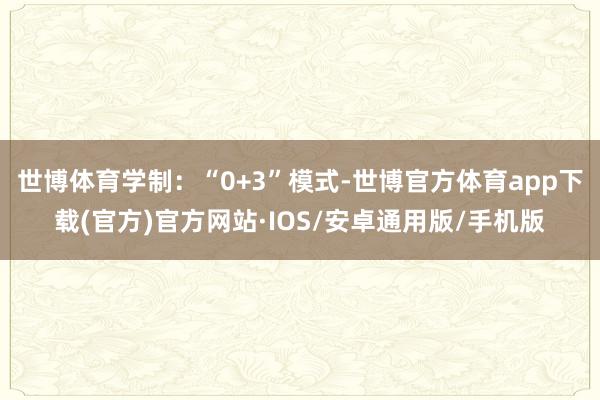 世博体育学制：“0+3”模式-世博官方体育app下载(官方)官方网站·IOS/安卓通用版/手机版