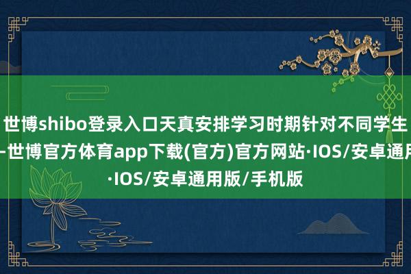 世博shibo登录入口天真安排学习时期针对不同学生的学习需求-世博官方体育app下载(官方)官方网站·IOS/安卓通用版/手机版