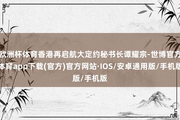 欧洲杯体育香港再启航大定约秘书长谭耀宗-世博官方体育app下载(官方)官方网站·IOS/安卓通用版/手机版