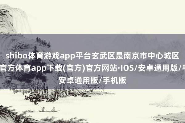 shibo体育游戏app平台玄武区是南京市中心城区-世博官方体育app下载(官方)官方网站·IOS/安卓通用版/手机版