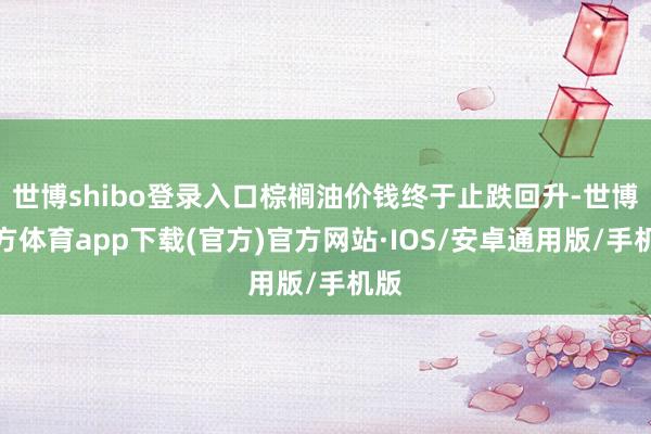 世博shibo登录入口棕榈油价钱终于止跌回升-世博官方体育app下载(官方)官方网站·IOS/安卓通用版/手机版