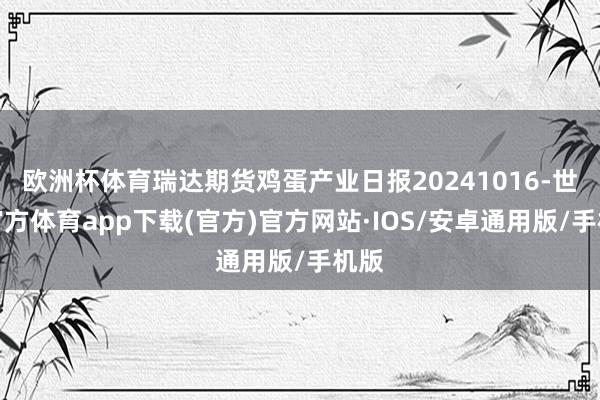 欧洲杯体育瑞达期货鸡蛋产业日报20241016-世博官方体育app下载(官方)官方网站·IOS/安卓通用版/手机版