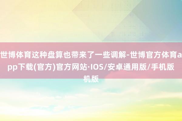 世博体育这种盘算也带来了一些调解-世博官方体育app下载(官方)官方网站·IOS/安卓通用版/手机版