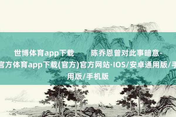 世博体育app下载        陈乔恩曾对此事暗意-世博官方体育app下载(官方)官方网站·IOS/安卓通用版/手机版