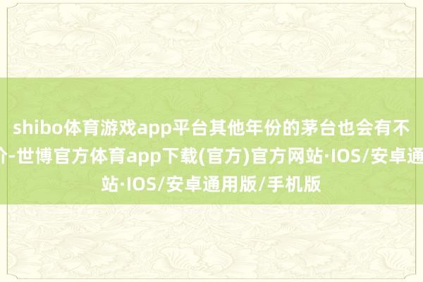 shibo体育游戏app平台其他年份的茅台也会有不同进度的降价-世博官方体育app下载(官方)官方网站·IOS/安卓通用版/手机版