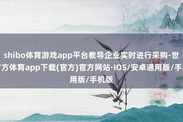 shibo体育游戏app平台教导企业实时进行采购-世博官方体育app下载(官方)官方网站·IOS/安卓通用版/手机版